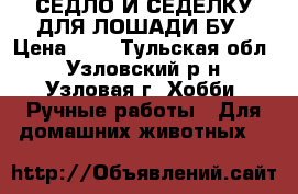 СЕДЛО И СЕДЕЛКУ ДЛЯ ЛОШАДИ БУ › Цена ­ 1 - Тульская обл., Узловский р-н, Узловая г. Хобби. Ручные работы » Для домашних животных   